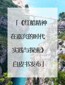 《红船精神在嘉兴的时代实践与探索》白皮书发布