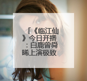 《临江仙》今日开播：白鹿曾舜晞上演极致爱恨拉扯