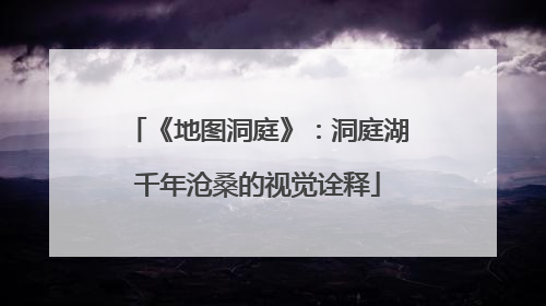 《地图洞庭》：洞庭湖千年沧桑的视觉诠释