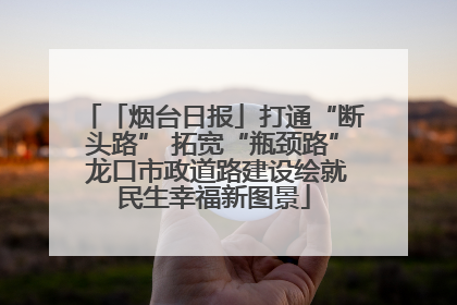 「烟台日报」打通“断头路” 拓宽“瓶颈路” 龙口市政道路建设绘就民生幸福新图景