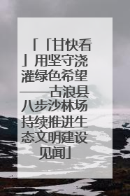 「甘快看」用坚守浇灌绿色希望——古浪县八步沙林场持续推进生态文明建设见闻