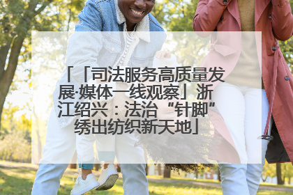 「司法服务高质量发展·媒体一线观察」浙江绍兴：法治“针脚”绣出纺织新天地