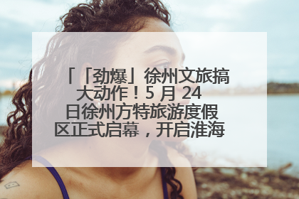 「劲爆」徐州文旅搞大动作！5 月 24 日徐州方特旅游度假区正式启幕，开启淮海旅游新篇章