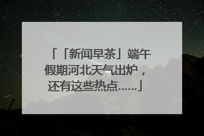 「新闻早茶」端午假期河北天气出炉，还有这些热点……