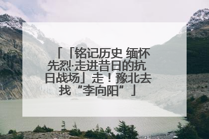 「铭记历史 缅怀先烈·走进昔日的抗日战场」走！豫北去找“李向阳”