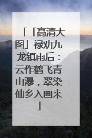 「高清大图」禄劝九龙镇雨后：云作鹤飞青山瀑，翠染仙乡入画来