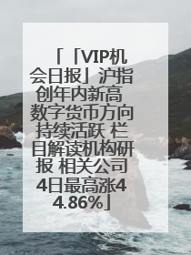 「VIP机会日报」沪指创年内新高 数字货币方向持续活跃 栏目解读机构研报 相关公司4日最高涨44.86%
