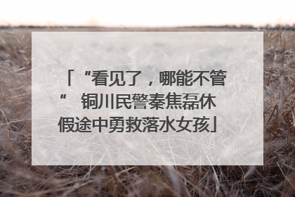 “看见了，哪能不管” 铜川民警秦焦磊休假途中勇救落水女孩