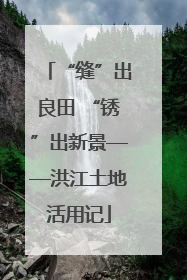 “缝”出良田 “锈”出新景——洪江土地活用记