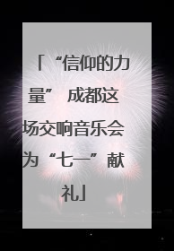 “信仰的力量” 成都这场交响音乐会为“七一”献礼