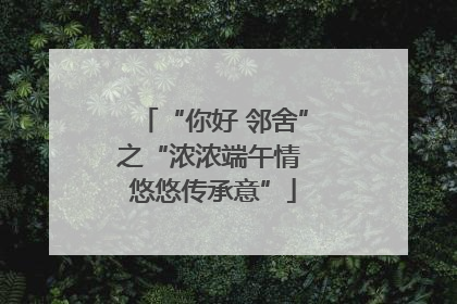 “你好 邻舍”之“浓浓端午情 悠悠传承意”
