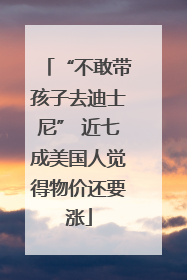 “不敢带孩子去迪士尼” 近七成美国人觉得物价还要涨