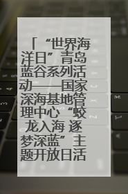 “世界海洋日”青岛蓝谷系列活动——国家深海基地管理中心“蛟龙入海 逐梦深蓝”主题开放日活动成功举办