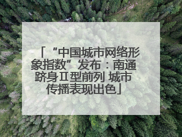 “中国城市网络形象指数”发布：南通跻身Ⅱ型前列 城市传播表现出色