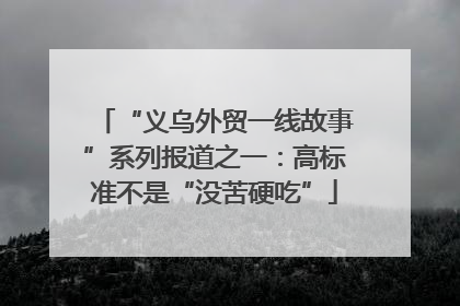 “义乌外贸一线故事”系列报道之一：高标准不是“没苦硬吃”