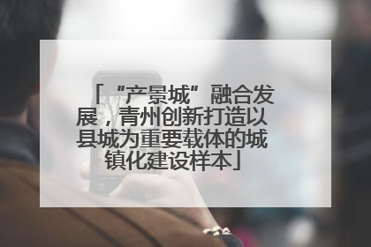 “产景城”融合发展，青州创新打造以县城为重要载体的城镇化建设样本
