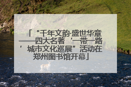 “千年文韵·盛世华章——四大名著‘一带一路’城市文化巡展”活动在郑州图书馆开幕