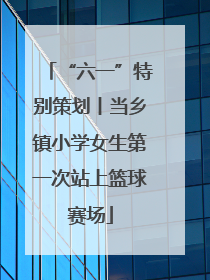 “六一”特别策划丨当乡镇小学女生第一次站上篮球赛场