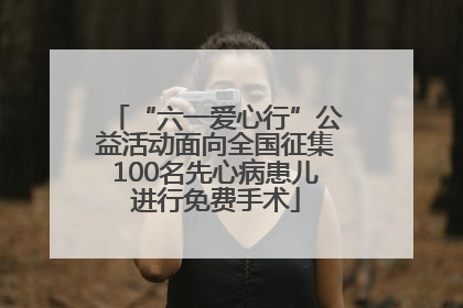 “六一爱心行”公益活动面向全国征集100名先心病患儿进行免费手术