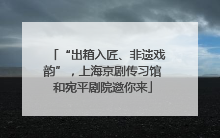 “出箱入匠、非遗戏韵”，上海京剧传习馆和宛平剧院邀你来