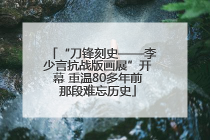 “刀锋刻史——李少言抗战版画展”开幕 重温80多年前那段难忘历史