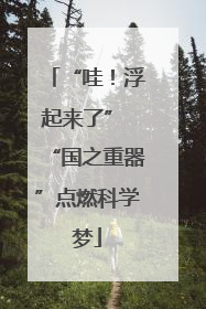 “哇！浮起来了” “国之重器”点燃科学梦