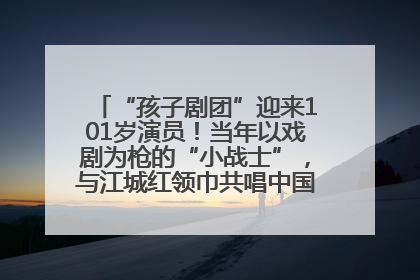“孩子剧团”迎来101岁演员！当年以戏剧为枪的“小战士”，与江城红领巾共唱中国少年先锋队队歌
