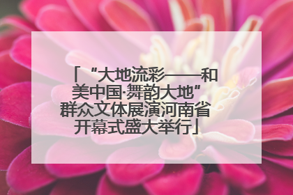“大地流彩——和美中国·舞韵大地”群众文体展演河南省开幕式盛大举行