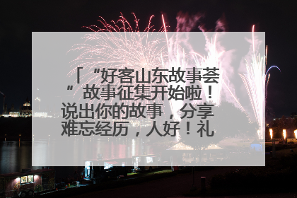 “好客山东故事荟”故事征集开始啦！说出你的故事，分享难忘经历，人好！礼品多！速来！