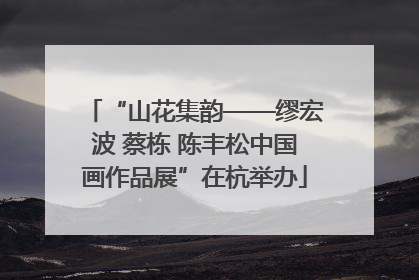 “山花集韵——缪宏波 蔡栋 陈丰松中国画作品展”在杭举办