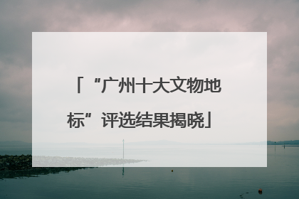 “广州十大文物地标”评选结果揭晓