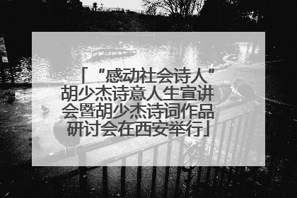 “感动社会诗人”胡少杰诗意人生宣讲会暨胡少杰诗词作品研讨会在西安举行