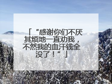 “感谢你们不厌其烦地一直劝我，不然我的血汗钱全没了！”