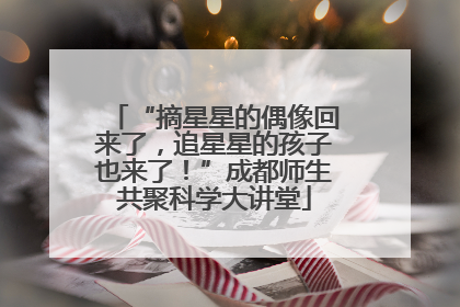 “摘星星的偶像回来了，追星星的孩子也来了！”成都师生共聚科学大讲堂