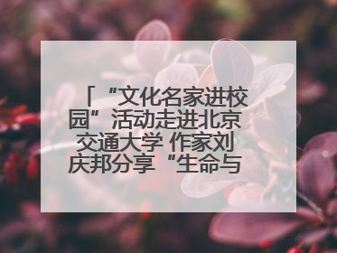 “文化名家进校园”活动走进北京交通大学 作家刘庆邦分享“生命与文学”：如何活出生命的力量？