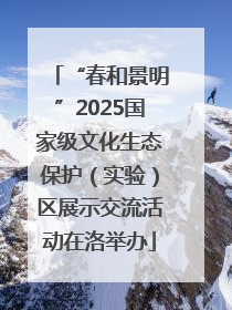 “春和景明”2025国家级文化生态保护（实验）区展示交流活动在洛举办