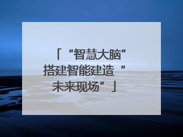 “智慧大脑”搭建智能建造“未来现场”