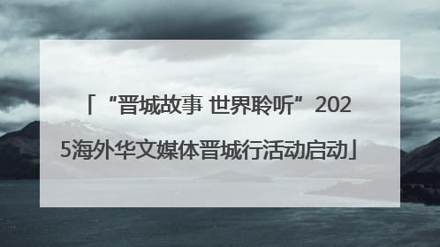 “晋城故事 世界聆听”2025海外华文媒体晋城行活动启动