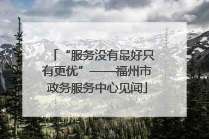 “服务没有最好只有更优”——福州市政务服务中心见闻