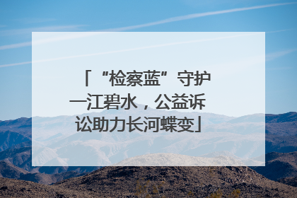 “检察蓝”守护一江碧水，公益诉讼助力长河蝶变