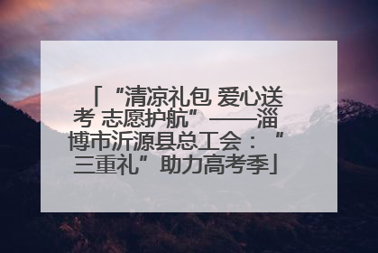 “清凉礼包 爱心送考 志愿护航”——淄博市沂源县总工会：“三重礼”助力高考季
