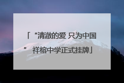 “清澈的爱 只为中国” 祥榕中学正式挂牌