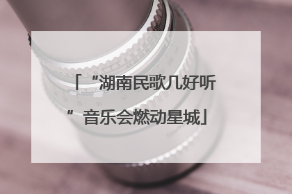 “湖南民歌几好听”音乐会燃动星城