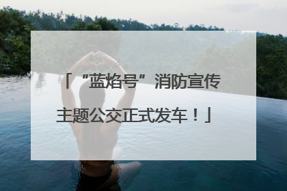 “蓝焰号”消防宣传主题公交正式发车！