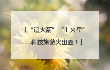 “追火箭”“上火星”……科技旅游火出圈！