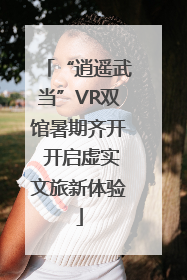 “逍遥武当”VR双馆暑期齐开 开启虚实文旅新体验