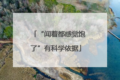“闻着都感觉饱了”有科学依据