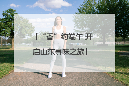 “香”约端午 开启山东寻味之旅
