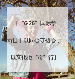 “6·26”国际禁毒日丨以匠心守初心，以文化拒“毒”行