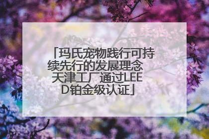 玛氏宠物践行可持续先行的发展理念 天津工厂通过LEED铂金级认证